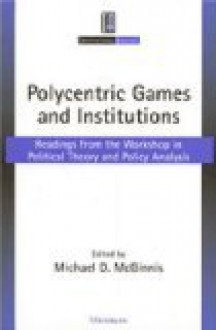 Polycentric Games and Institutions: Readings from the Workshop in Political Theory and Policy Analysis - Michael Dean McGinnis