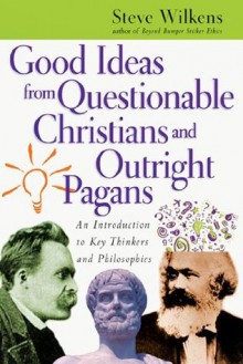 Good Ideas from Questionable Christians and Outright Pagans: An Introduction to Key Thinkers and Philosophies - Steve Wilkens