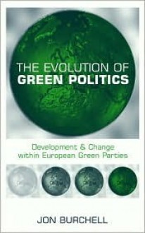 The Evolution Of Green Politics: Development And Change Within European Green Parties - Jon Burchell