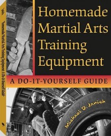 Homemade Martial Arts Training Equipment: A Do-It-Yourself Guide - Michael D. Janich