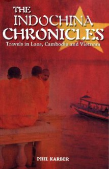 The Indochina Chronicles: Travels in Laos, Cambodia and Vietnam - Phil Karber