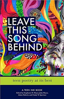 Leave This Song Behind: Teen Poetry at Its Best - John Meyer, Stephanie Meyer, Adam Halwitz, Cindy Spertner