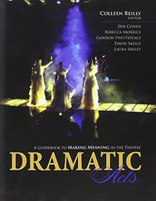 Dramatic Acts: A Guidebook to Making Meaning in the Theatre - REILLY COLLEEN, COHEN DEBORAH, MORRICE REBECCA, PHETTEPLACE GORDON, SKEELE DAVID, SMILEY LAURA