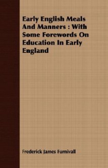 Early English Meals and Manners: With Some Forewords on Education in Early England - Frederick James Furnivall