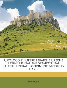 Catalogo Di Opere Ebraiche Greche Latine Ed Italiane Stampate Dai Celebri Tipgrafi Soncini Ne' Secoli XV E XVI, - Anonymous