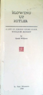 Blowing Up Hitler: A Life of Johann Georg Elser, Would-Be Assassin - Gerald Williams