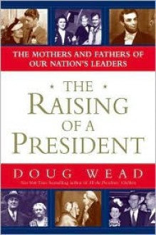 The Raising Of A President: The Mothers And Fathers Of Our Nation's Leaders - Doug Wead