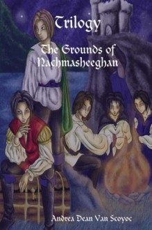 Trilogy : The Grounds of Nachmasheeghan - Andrea Dean Van Scoyoc