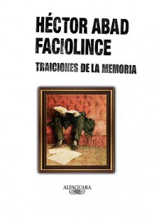 Traiciones De La Memoria /Treasons Of The Memory (Spanish Edition) - Héctor Abad Faciolince