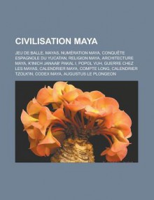 Civilisation Maya: Jeu de Balle, Mayas, Numeration Maya, Conquete Espagnole Du Yucatan, Religion Maya, Architecture Maya, K'Inich Janaab' Pakal I, Popol Vuh, Guerre Chez Les Mayas, Calendrier Maya, Compte Long, Calendrier Tzolk'in - Source Wikipedia, Livres Groupe