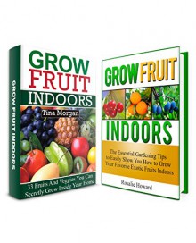 Grow Fruit Indoors Box Set: 33 Fruits And Veggies To Grow In Your Home Garden And Awesome Gardening Tips To Have A Perfect Indoor Garden (Grow Fruit Indoors Box Set, indoor gardening, Gardening Tips) - Tina Morgan, Olivia Gray