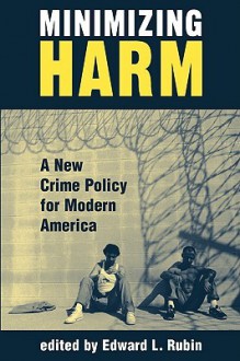 Minimizing Harm: A New Crime Policy For Modern America - Edward L. Rubin