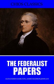 The Federalist Papers - Alexander Hamilton, James Madison, John Jay