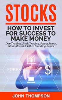 Stocks: How to Invest For Success To Make Money - Day Trading, Stock Trading, Penny Stocks, Stock Market & Other Investing Basics - John Thompson