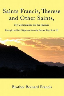 Saints Francis, Therese And Other Saints, My Companions On The Journey: Through The Dark Night And Into The Eternal Day, Book Iii - Brother Bernard Francis