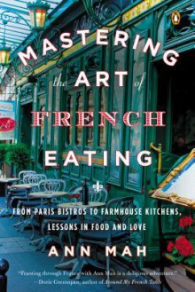 Mastering the Art of French Eating: From Paris Bistros to Farmhouse Kitchens, Lessons in Food and Love - Ann Mah