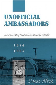 Unofficial Ambassadors: American Military Families Overseas and the Cold War, 1946-1965 - Donna Alvah