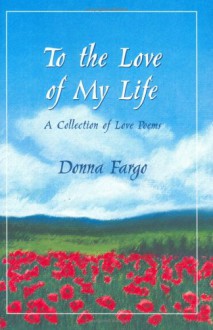 To the Love of My Life: A Collection of Love Poems - Donna Fargo