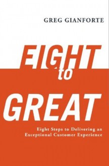 Eight to Great: Eight Steps to Delivering an Exceptional Customer Experience - Greg Gianforte