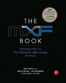 The MXF Book: An Introduction to the Material eXchange Format - Nick Wells, Oliver Morgan, Jim Wilkinson, Bruce Devlin