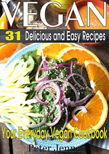 VEGAN: 31 Delicious and Easy Recipes - Your Everyday Vegan Cookbook (Vegan Recipes, Vegan Diet, Vegan Cookbook, Vegan for Beginners) - Peter Jenner