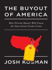 The Buyout of America: How Private Equity Will Cause the Next Great Credit Crisis - Joshua Kosman