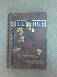 ALL TRUE: Records of Peril and Adventure by Sea and land- Remarkable Escapes and Deliverences- Missionary Enterprises- Woders of Nature and Providence- Incidents of Christian History and Biography. A BOOK OF SUNDAY READING FOR THE YOUNG - Macaulay