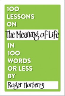 100 Lessons on The Meaning of Life in 100 Words or Less (100 Lessons in 100 Words or Less) - Roger Horberry