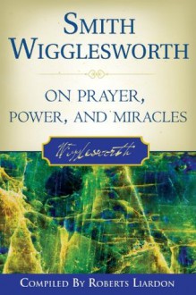 Smith Wigglesworth on Prayer - Smith Wigglesworth, Roberts Liardon