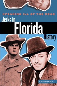 Speaking Ill of the Dead: Jerks in Florida History - E. Lynne Wright