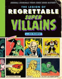 The Legion of Regrettable Supervillains: Oddball Criminals from Comic Book History - Jon Morris