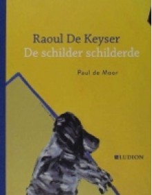 Raoul De Keyser : De schilder schilderde - Paul de Moor