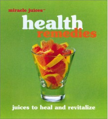 Miracle Juices: Health Remedies: Juices to Heal and Revitalize - Nikoli