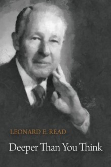 Deeper Than You Think - Leonard E. Read