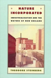 Nature Incorporated: Industrialization and the Waters of New England - Theodore Steinberg