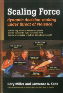 Scaling Force: Dynamic Decision Making Under Threat of Violence - Rory Miller, Lawrence Kane