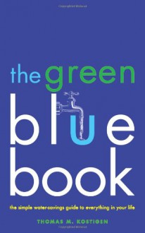 The Green Blue Book: The Simple Water-Savings Guide to Everything in Your Life - Thomas Kostigen