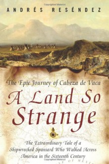 A Land So Strange: The Epic Journey of Cabeza de Vaca - Andrés Reséndez