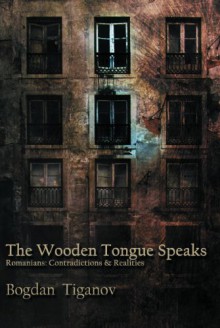 The Wooden Tongue Speaks: Romanians: Contradictions & Realities - Bogdan Tiganov