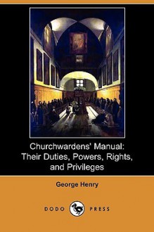 Churchwardens' Manual: Their Duties, Powers, Rights, and Privileges (Dodo Press) - George Henry