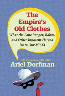 The Empire s Old Clothes: What the Lone Ranger, Babar, and Other Innocent Heroes Do to Our Minds - Ariel Dorfman