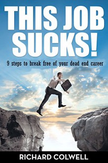 This Job Sucks!: 9 steps to break free of your dead-end career - Richard Colwell