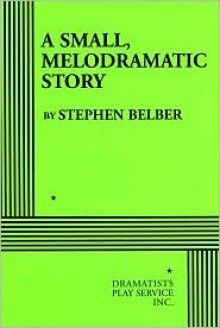 SMALL, MELODRAMATIC STORY - Stephen Belber