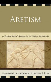 Aretism: An Ancient Sports Philosophy for the Modern Sports World - Heather Reid, Mark Holowchak