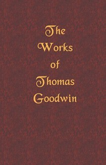 The Works of Thomas Goodwin, Volume 01 of 12 - Thomas Goodwin