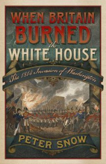 When Britain Burned the White House: The 1814 Invasion of Washington - Peter Snow