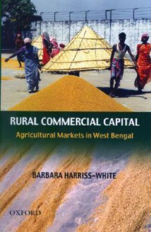 Rural Commercial Capital: Agricultural Markets in West Bengal - Barbara Harriss-White, International Development Queen Elizabeth House