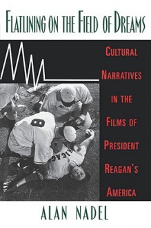 Flatlining on the Field of Dreams: Cultural Narratives in the Films of President Reagan's America - Alan Nadel