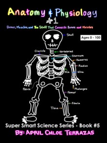 Anatomy & Physiology Part 1: Bones, Muscles, and the Stuff That Connects Bones and Muscles - April Chloe Terrazas