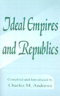 Ideal Empires and Republics: Rousseau's Social Contract, More's Utopia, Bacon's New Atlantis and Campanella's City of the Sun - Charles McLean Andrews